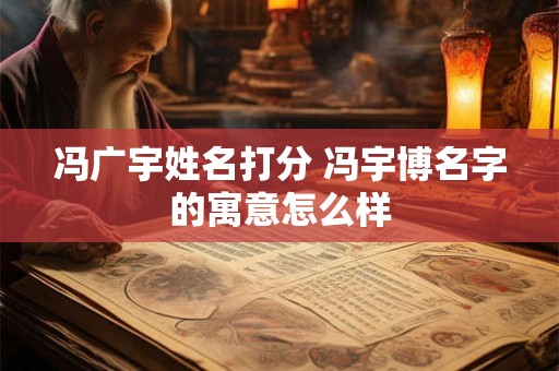 冯广宇姓名打分 冯宇博名字的寓意怎么样