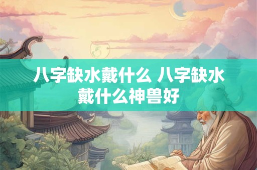 八字缺水戴什么 八字缺水戴什么神兽好