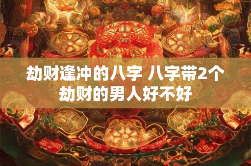 劫财逢冲的八字 八字带2个劫财的男人好不好