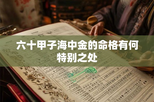 详细阅读:六十甲子海中金的命格有何特别之处 六十甲子海中金的命格有何特别之处