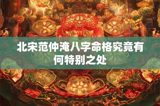 北宋范仲淹八字命格究竟有何特别之处