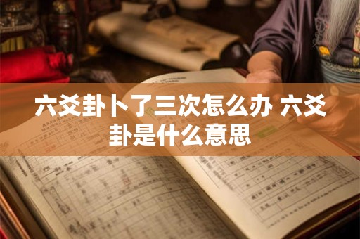 六爻卦卜了三次怎么办 六爻卦是什么意思