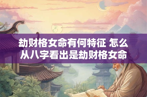 劫财格女命有何特征 怎么从八字看出是劫财格女命