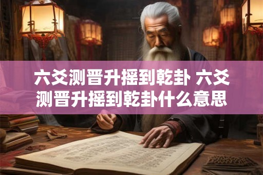 六爻测晋升摇到乾卦 六爻测晋升摇到乾卦什么意思