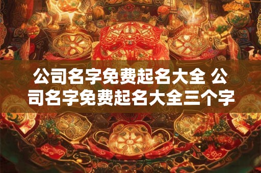 公司名字免费起名大全 公司名字免费起名大全三个字