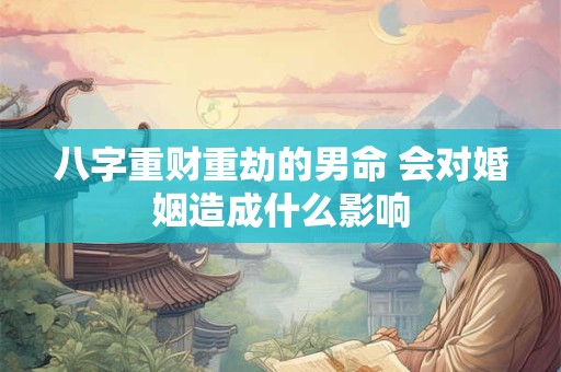八字重财重劫的男命 会对婚姻造成什么影响