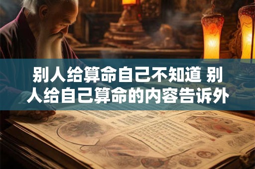 别人给算命自己不知道 别人给自己算命的内容告诉外人会不准吗