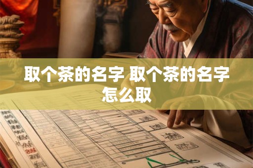 取个茶的名字 取个茶的名字怎么取 取个茶的名字 取个茶的名字怎么取