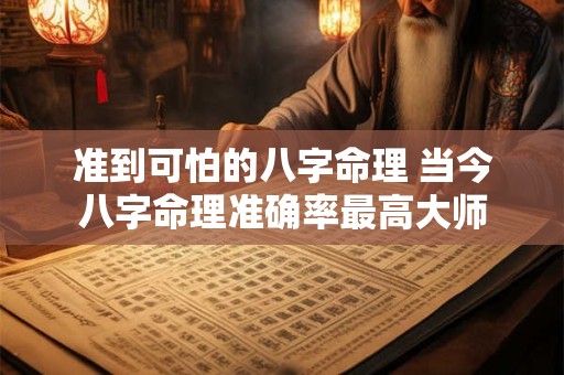 准到可怕的八字命理 当今八字命理准确率最高大师
