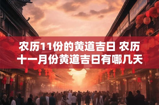 农历11份的黄道吉日 农历十一月份黄道吉日有哪几天2025