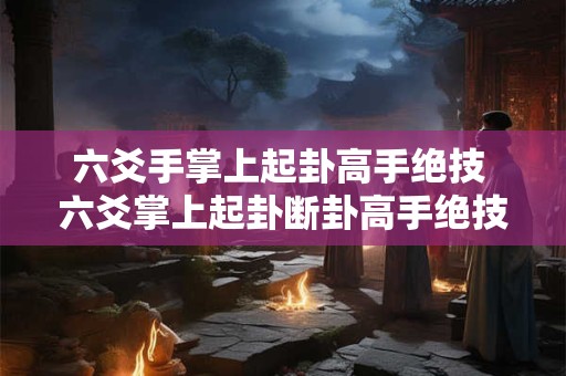 六爻手掌上起卦高手绝技 六爻掌上起卦断卦高手绝技