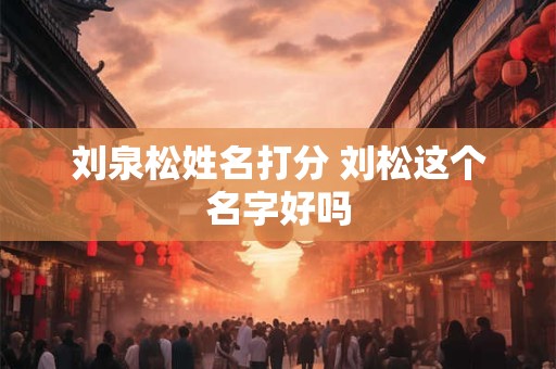 刘泉松姓名打分 刘松这个名字好吗