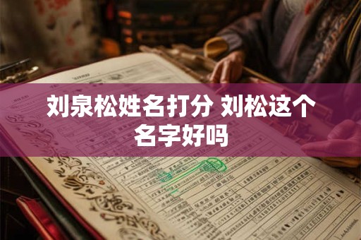 刘泉松姓名打分 刘松这个名字好吗