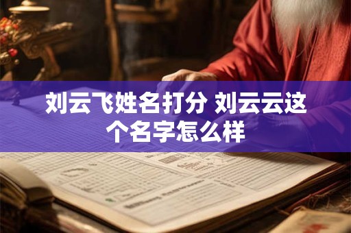刘云飞姓名打分 刘云云这个名字怎么样 刘云飞姓名打分 刘云云这个名字怎么样