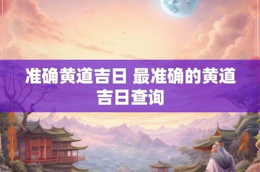 准确黄道吉日 最准确的黄道吉日查询