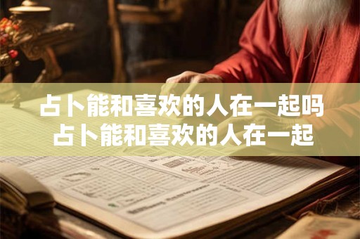 占卜能和喜欢的人在一起吗 占卜能和喜欢的人在一起吗知乎