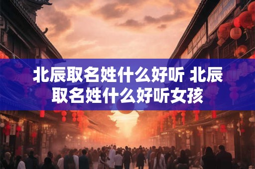 北辰取名姓什么好听 北辰取名姓什么好听女孩