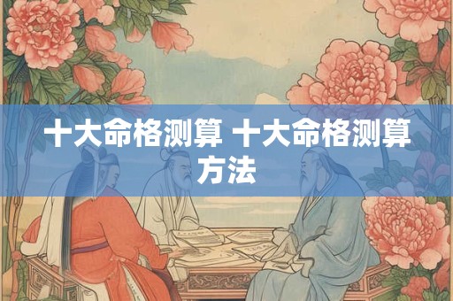 十大命格测算 十大命格测算方法