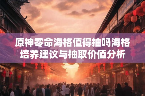 原神零命海格值得抽吗海格培养建议与抽取价值分析 原神零命海格值得抽吗海格培养建议与抽取价值分析