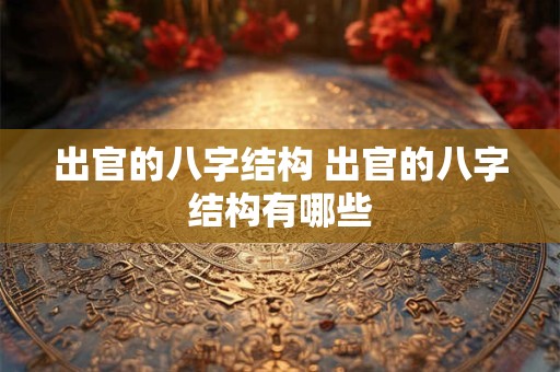 出官的八字结构 出官的八字结构有哪些 出官的八字结构 出官的八字结构有哪些