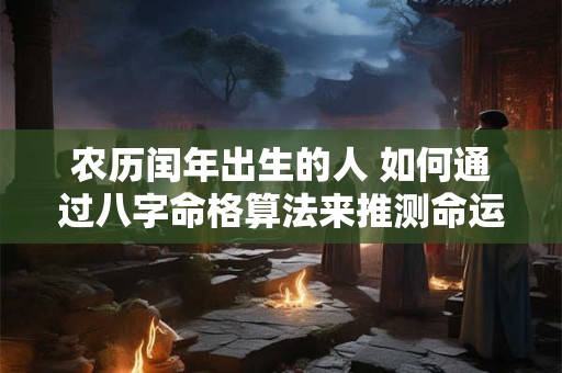 农历闰年出生的人 如何通过八字命格算法来推测命运