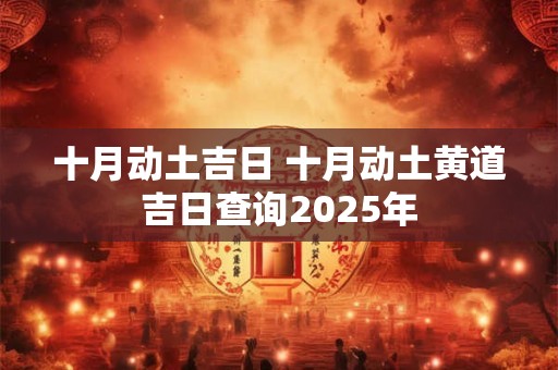 十月动土吉日 十月动土黄道吉日查询2025年