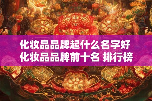 详细阅读:化妆品品牌起什么名字好 化妆品品牌前十名 排行榜国产 化妆品品牌起什么名字好 化妆品品牌前十名 排行榜国产