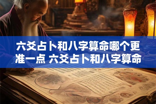 六爻占卜和八字算命哪个更准一点 六爻占卜和八字算命哪个更准