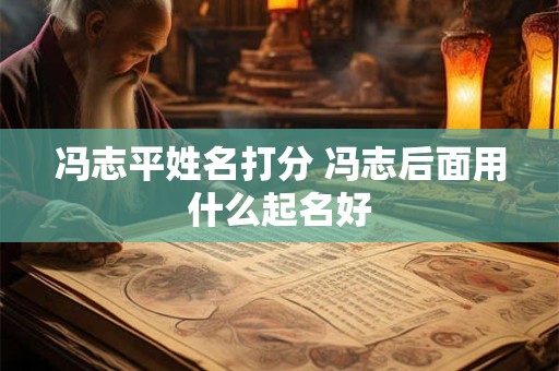 冯志平姓名打分 冯志后面用什么起名好