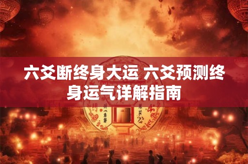 六爻断终身大运 六爻预测终身运气详解指南