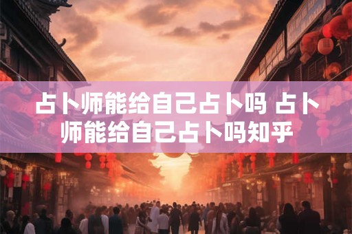 占卜师能给自己占卜吗 占卜师能给自己占卜吗知乎