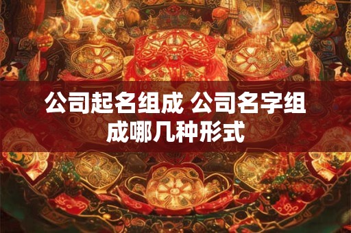 公司起名组成 公司名字组成哪几种形式 公司起名组成 公司名字组成哪几种形式
