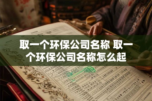 取一个环保公司名称 取一个环保公司名称怎么起