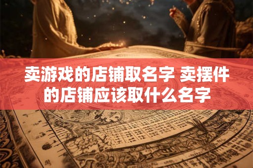 卖游戏的店铺取名字 卖摆件的店铺应该取什么名字