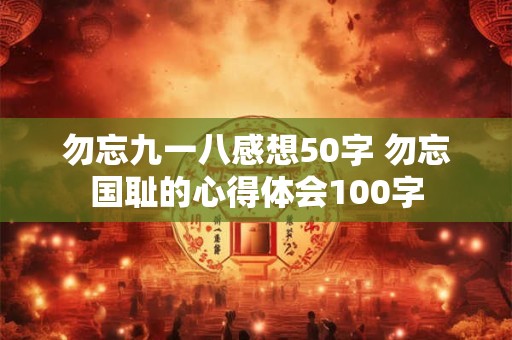勿忘九一八感想50字 勿忘国耻的心得体会100字 勿忘九一八感想50字 勿忘国耻的心得体会100字