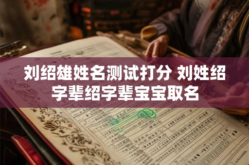 刘绍雄姓名测试打分 刘姓绍字辈绍字辈宝宝取名