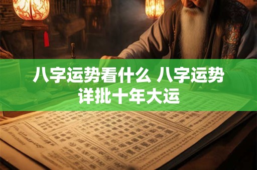 八字运势看什么 八字运势详批十年大运 八字运势看什么 八字运势详批十年大运