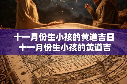 十一月份生小孩的黄道吉日 十一月份生小孩的黄道吉日2025年 十一月份生小孩的黄道吉日 十一月份生小孩的黄道吉日2025年