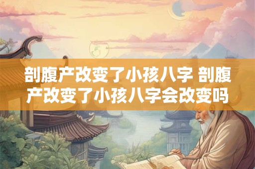 剖腹产改变了小孩八字 剖腹产改变了小孩八字会改变吗 剖腹产改变了小孩八字 剖腹产改变了小孩八字会改变吗