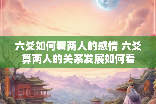 六爻如何看两人的感情 六爻算两人的关系发展如何看
