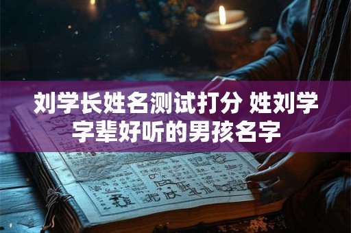 刘学长姓名测试打分 姓刘学字辈好听的男孩名字