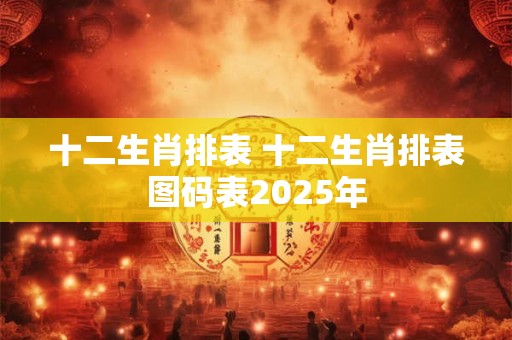 十二生肖排表 十二生肖排表图码表2025年 十二生肖排表 十二生肖排表图码表2025年