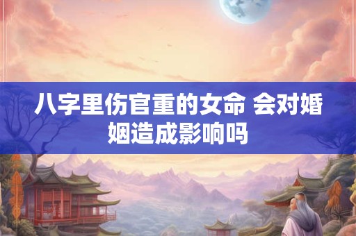八字里伤官重的女命 会对婚姻造成影响吗