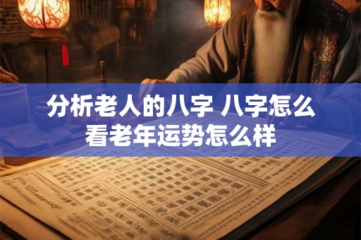 分析老人的八字 八字怎么看老年运势怎么样