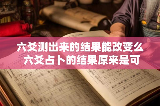 六爻测出来的结果能改变么 六爻占卜的结果原来是可以改变的