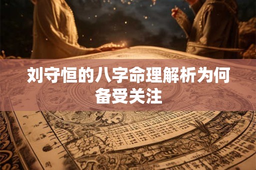 刘守恒的八字命理解析为何备受关注 刘守恒的八字命理解析为何备受关注
