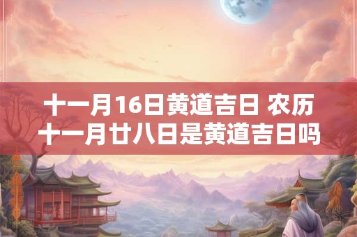 十一月16日黄道吉日 农历十一月廿八日是黄道吉日吗