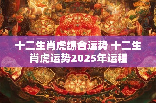 十二生肖虎综合运势 十二生肖虎运势2025年运程
