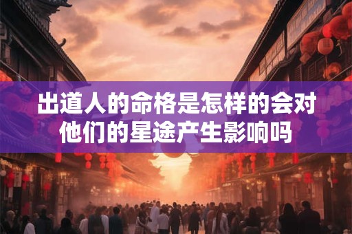 出道人的命格是怎样的会对他们的星途产生影响吗