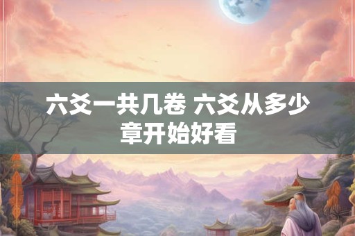 六爻一共几卷 六爻从多少章开始好看 六爻一共几卷 六爻从多少章开始好看